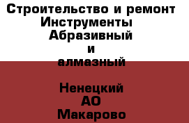 Строительство и ремонт Инструменты - Абразивный и алмазный. Ненецкий АО,Макарово д.